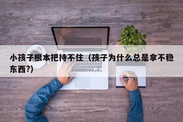 小孩子根本把持不住（孩子为什么总是拿不稳东西?）