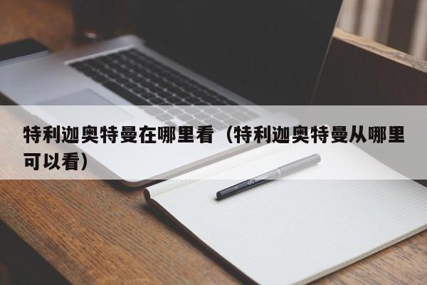 特利迦奥特曼在哪里看（特利迦奥特曼从哪里可以看）