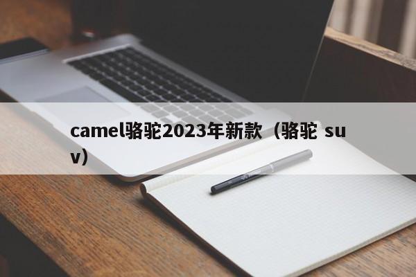 camel骆驼2023年新款（骆驼 suv）