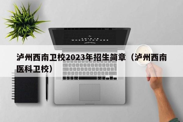 泸州西南卫校2023年招生简章（泸州西南医科卫校）