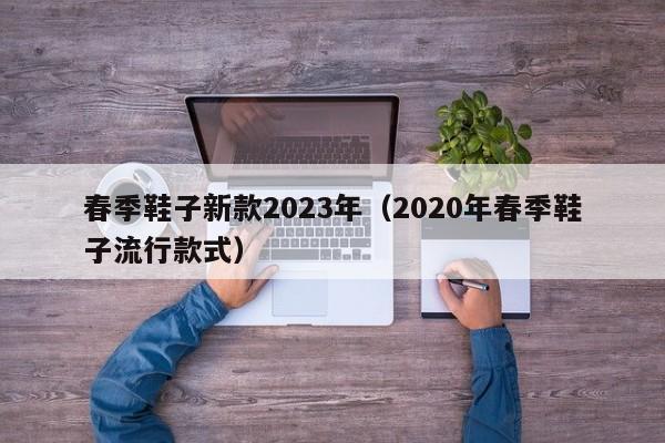 春季鞋子新款2023年（2020年春季鞋子流行款式）