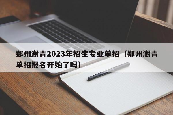 郑州澍青2023年招生专业单招（郑州澍青单招报名开始了吗）