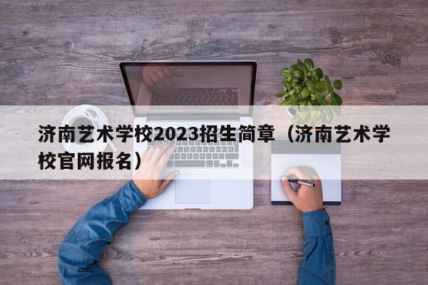 济南艺术学校2023招生简章（济南艺术学校官网报名）