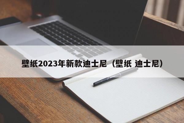 壁纸2023年新款迪士尼（壁纸 迪士尼）