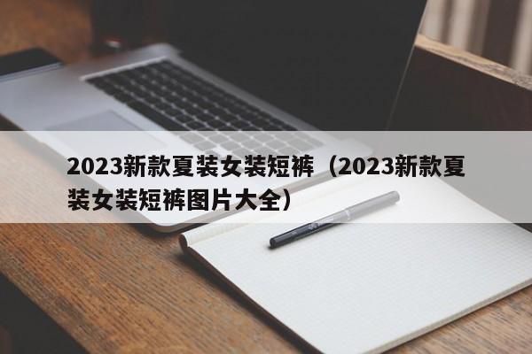 2023新款夏装女装短裤（2023新款夏装女装短裤图片大全）