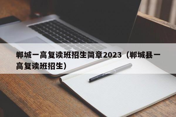 郸城一高复读班招生简章2023（郸城县一高复读班招生）