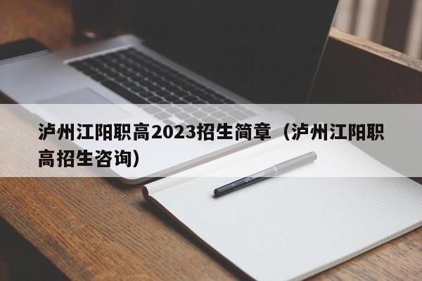 泸州江阳职高2023招生简章（泸州江阳职高招生咨询）