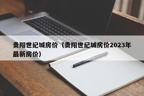 贵阳世纪城房价（贵阳世纪城房价2023年最新房价）