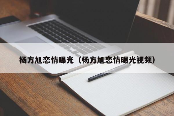 杨方旭恋情曝光（杨方旭恋情曝光视频）