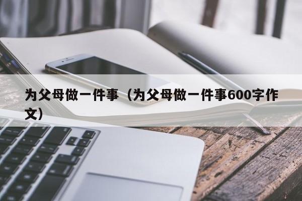 为父母做一件事（为父母做一件事600字作文）