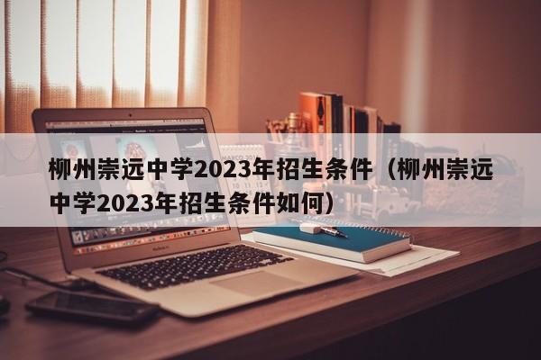 柳州崇远中学2023年招生条件（柳州崇远中学2023年招生条件如何）