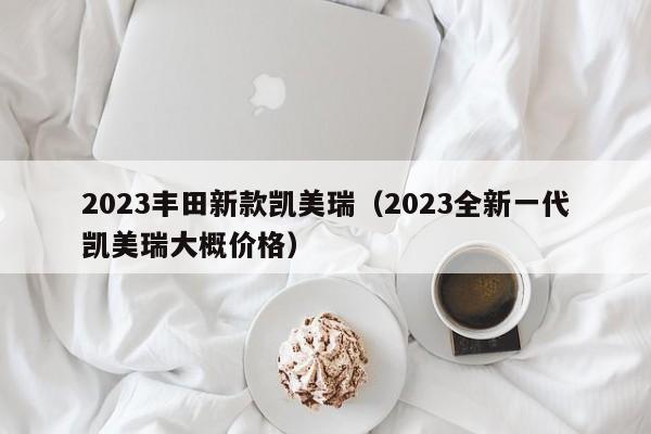 2023丰田新款凯美瑞（2023全新一代凯美瑞大概价格）