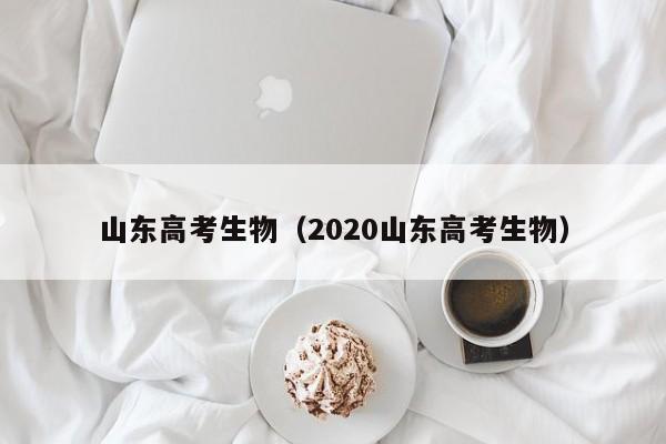 山东高考生物（2020山东高考生物）