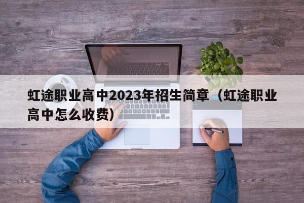 虹途职业高中2023年招生简章（虹途职业高中怎么收费）