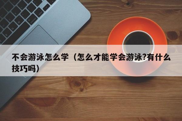 不会游泳怎么学（怎么才能学会游泳?有什么技巧吗）