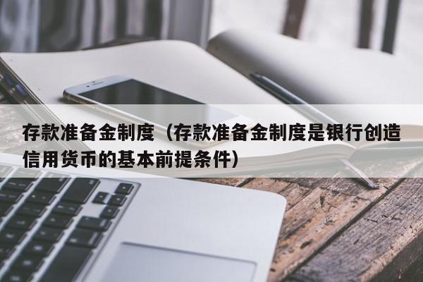 存款准备金制度（存款准备金制度是银行创造信用货币的基本前提条件）