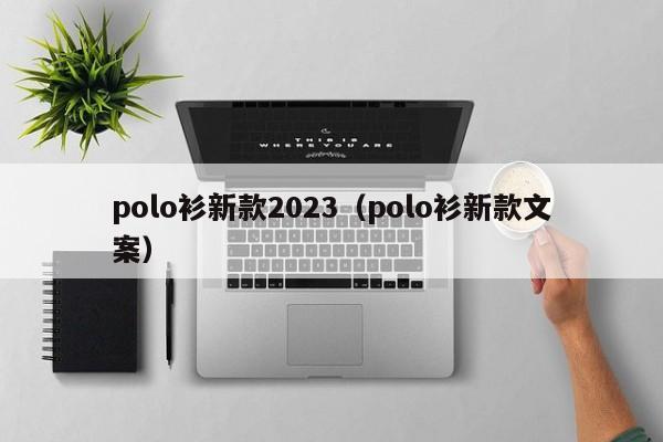 polo衫新款2023（polo衫新款文案）