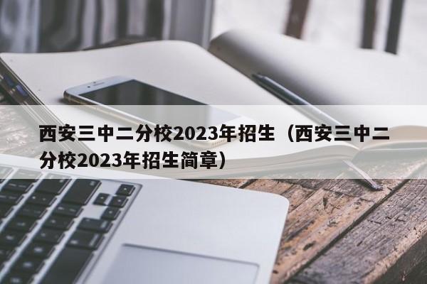 西安三中二分校2023年招生（西安三中二分校2023年招生简章）