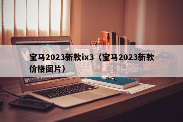 宝马2023新款ix3（宝马2023新款价格图片）