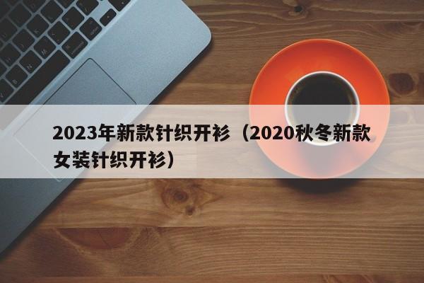 2023年新款针织开衫（2020秋冬新款女装针织开衫）