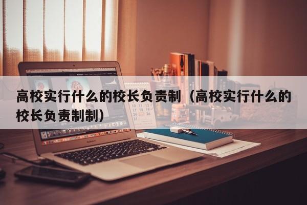 高校实行什么的校长负责制（高校实行什么的校长负责制制）