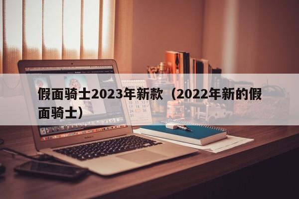 假面骑士2023年新款（2022年新的假面骑士）