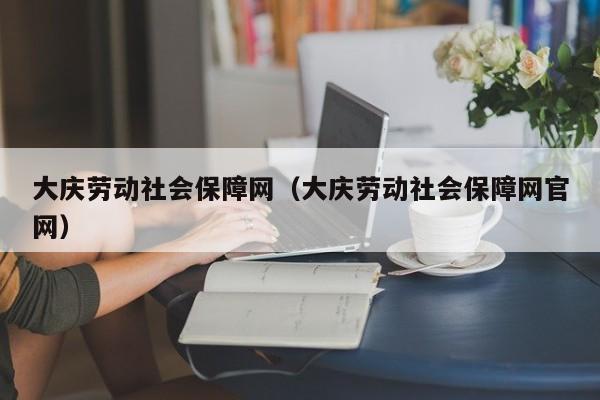 大庆劳动社会保障网（大庆劳动社会保障网官网）