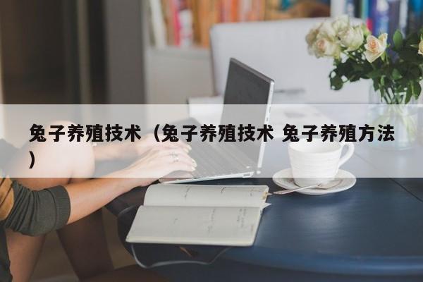 兔子养殖技术（兔子养殖技术 兔子养殖方法）