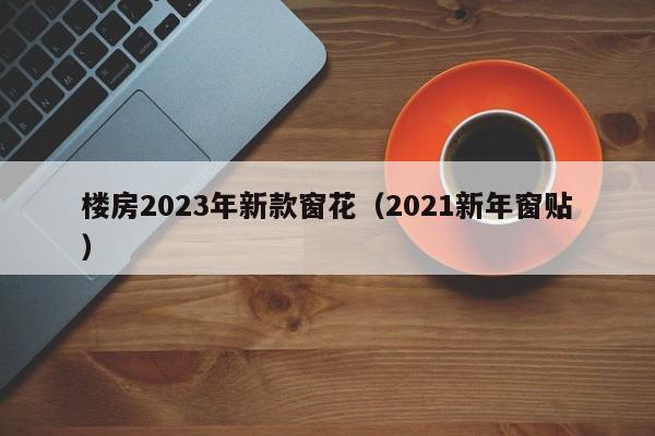 楼房2023年新款窗花（2021新年窗贴）