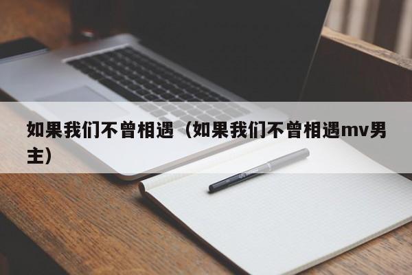 如果我们不曾相遇（如果我们不曾相遇mv男主）