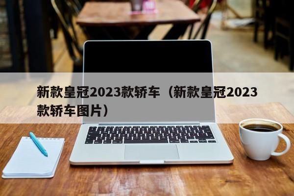 新款皇冠2023款轿车（新款皇冠2023款轿车图片）