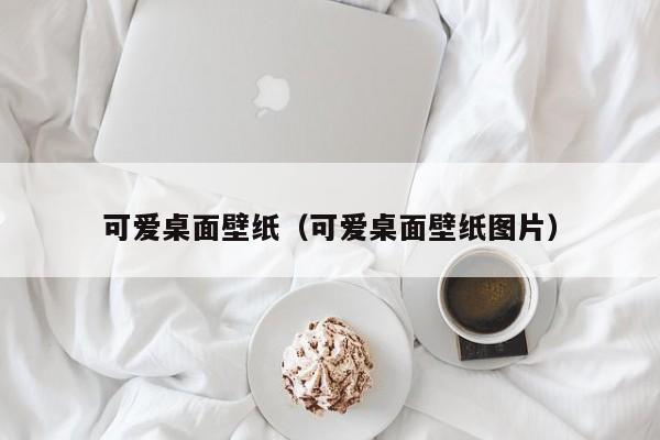 可爱桌面壁纸（可爱桌面壁纸图片）