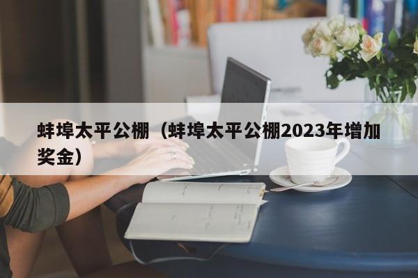 蚌埠太平公棚（蚌埠太平公棚2023年增加奖金）