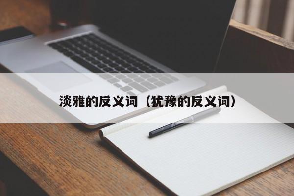 淡雅的反义词（犹豫的反义词）