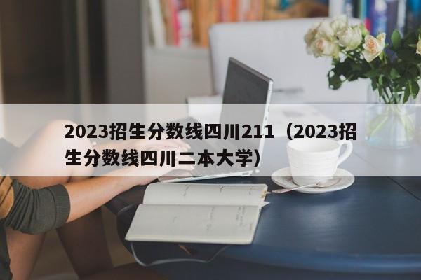 2023招生分数线四川211（2023招生分数线四川二本大学）