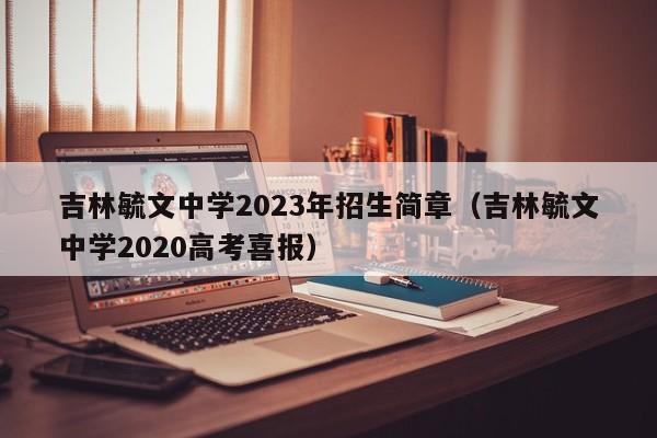 吉林毓文中学2023年招生简章（吉林毓文中学2020高考喜报）