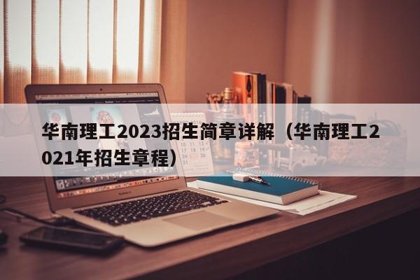 华南理工2023招生简章详解（华南理工2021年招生章程）