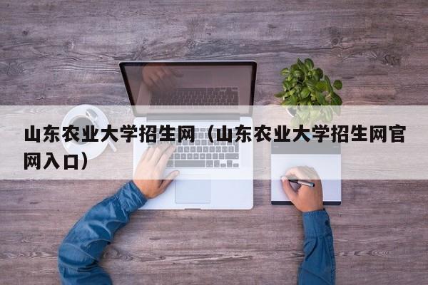 山东农业大学招生网（山东农业大学招生网官网入口）