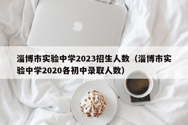 淄博市实验中学2023招生人数（淄博市实验中学2020各初中录取人数）