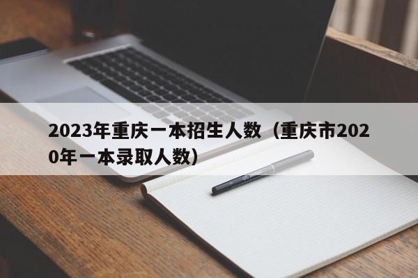 2023年重庆一本招生人数（重庆市2020年一本录取人数）