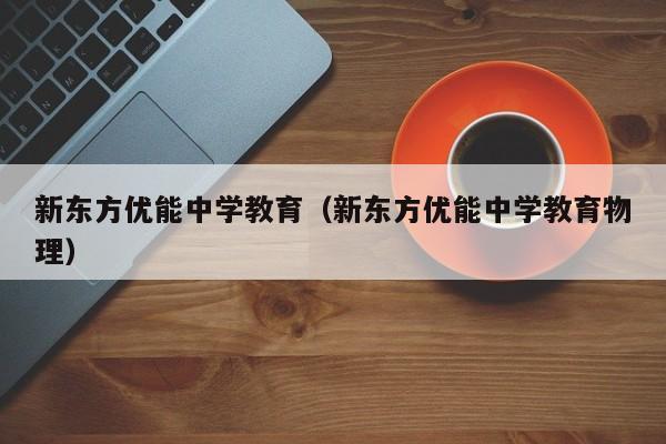 新东方优能中学教育（新东方优能中学教育物理）