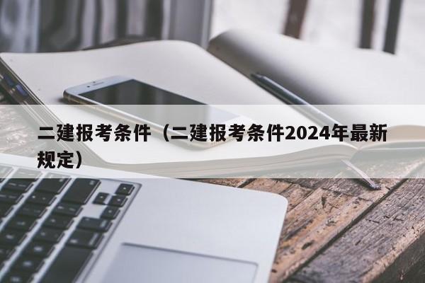 二建报考条件（二建报考条件2024年最新规定）