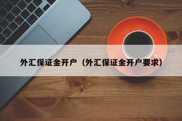 外汇保证金开户（外汇保证金开户要求）