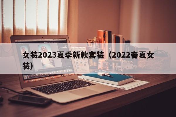 女装2023夏季新款套装（2022春夏女装）