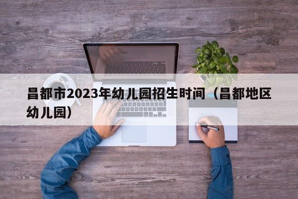 昌都市2023年幼儿园招生时间（昌都地区幼儿园）