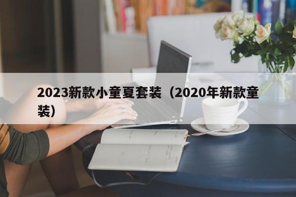 2023新款小童夏套装（2020年新款童装）