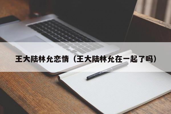 王大陆林允恋情（王大陆林允在一起了吗）