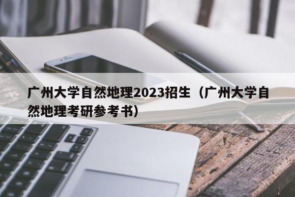 广州大学自然地理2023招生（广州大学自然地理考研参考书）