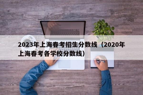 2023年上海春考招生分数线（2020年上海春考各学校分数线）