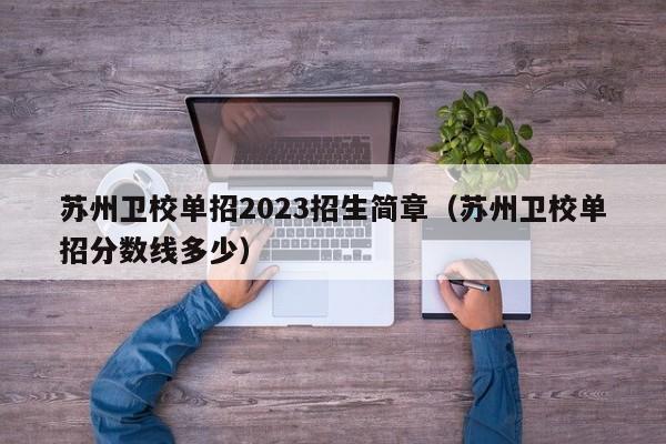 苏州卫校单招2023招生简章（苏州卫校单招分数线多少）